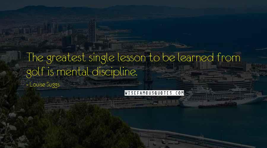 Louise Suggs Quotes: The greatest single lesson to be learned from golf is mental discipline.