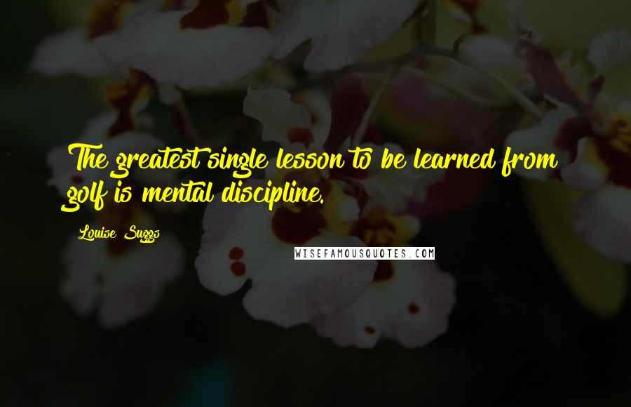 Louise Suggs Quotes: The greatest single lesson to be learned from golf is mental discipline.