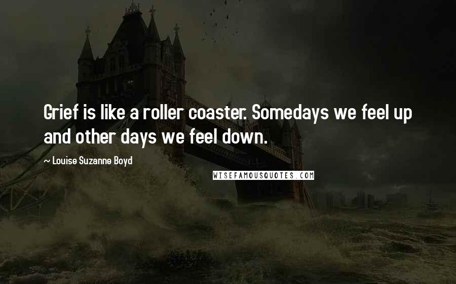 Louise Suzanne Boyd Quotes: Grief is like a roller coaster. Somedays we feel up and other days we feel down.