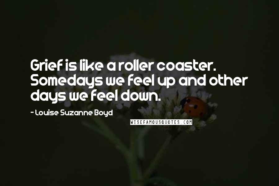 Louise Suzanne Boyd Quotes: Grief is like a roller coaster. Somedays we feel up and other days we feel down.