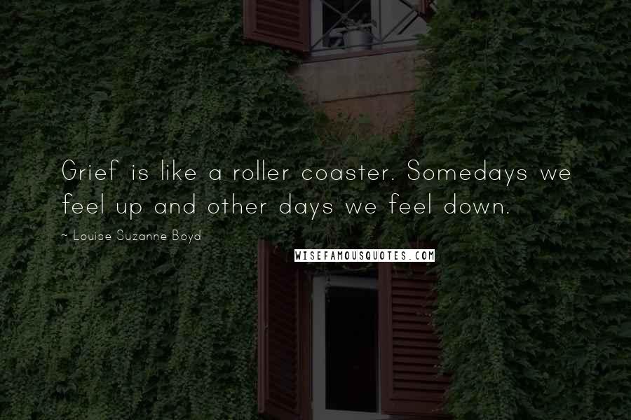 Louise Suzanne Boyd Quotes: Grief is like a roller coaster. Somedays we feel up and other days we feel down.