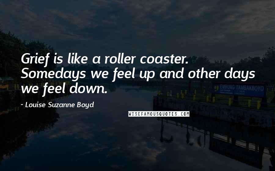 Louise Suzanne Boyd Quotes: Grief is like a roller coaster. Somedays we feel up and other days we feel down.