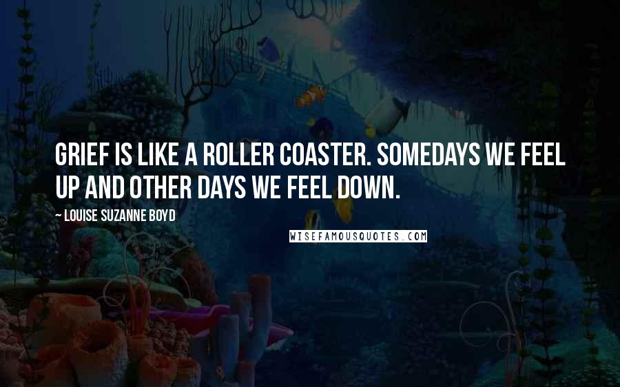 Louise Suzanne Boyd Quotes: Grief is like a roller coaster. Somedays we feel up and other days we feel down.