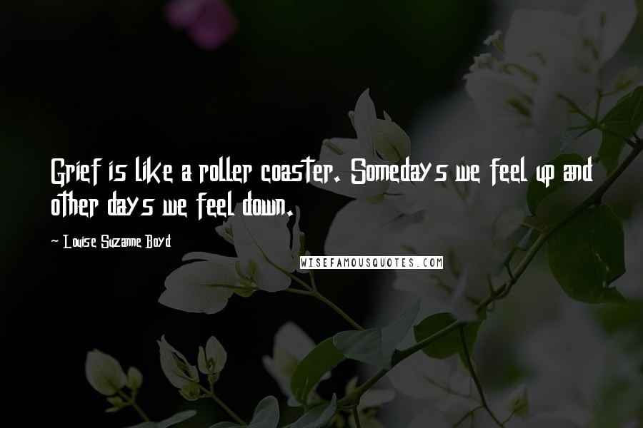 Louise Suzanne Boyd Quotes: Grief is like a roller coaster. Somedays we feel up and other days we feel down.