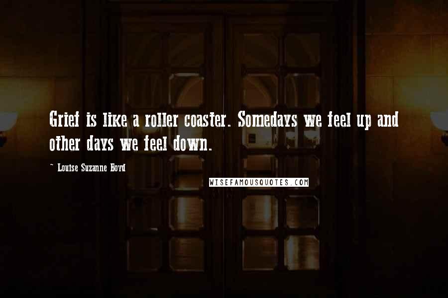 Louise Suzanne Boyd Quotes: Grief is like a roller coaster. Somedays we feel up and other days we feel down.