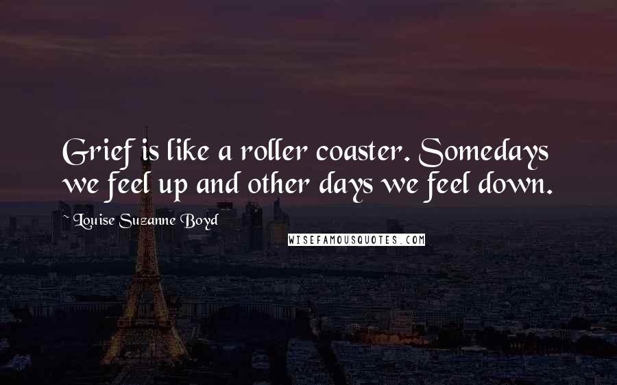 Louise Suzanne Boyd Quotes: Grief is like a roller coaster. Somedays we feel up and other days we feel down.