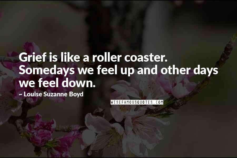 Louise Suzanne Boyd Quotes: Grief is like a roller coaster. Somedays we feel up and other days we feel down.