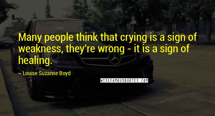 Louise Suzanne Boyd Quotes: Many people think that crying is a sign of weakness, they're wrong - it is a sign of healing.