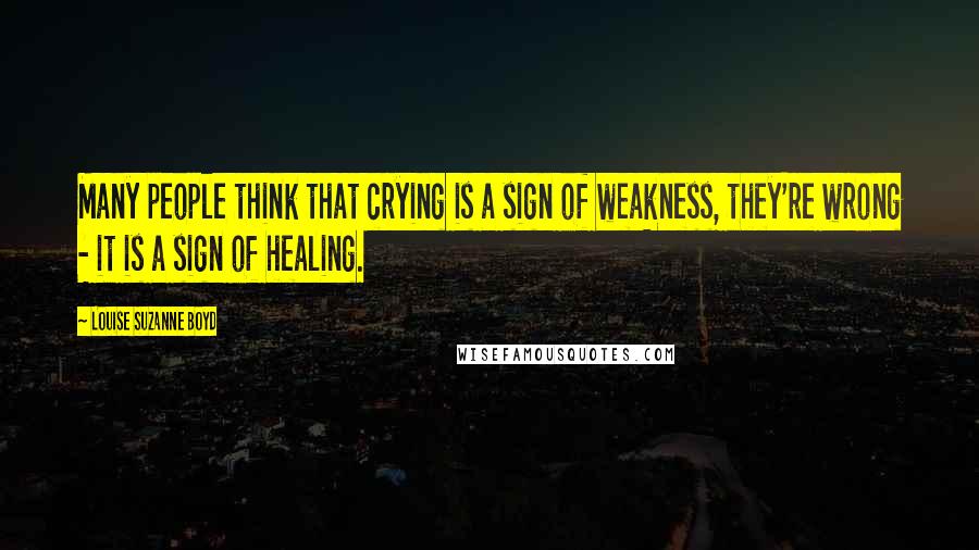 Louise Suzanne Boyd Quotes: Many people think that crying is a sign of weakness, they're wrong - it is a sign of healing.