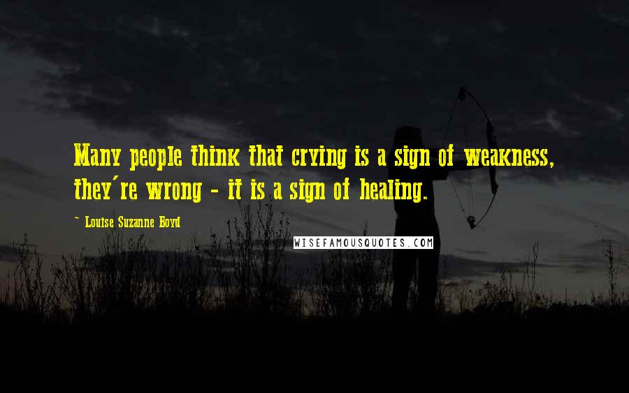 Louise Suzanne Boyd Quotes: Many people think that crying is a sign of weakness, they're wrong - it is a sign of healing.