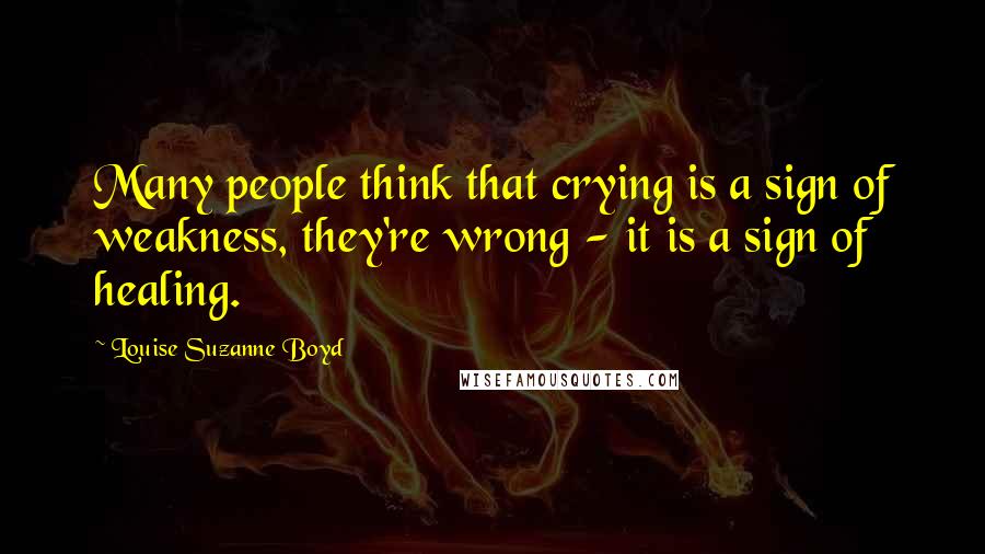 Louise Suzanne Boyd Quotes: Many people think that crying is a sign of weakness, they're wrong - it is a sign of healing.