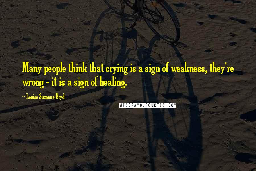 Louise Suzanne Boyd Quotes: Many people think that crying is a sign of weakness, they're wrong - it is a sign of healing.