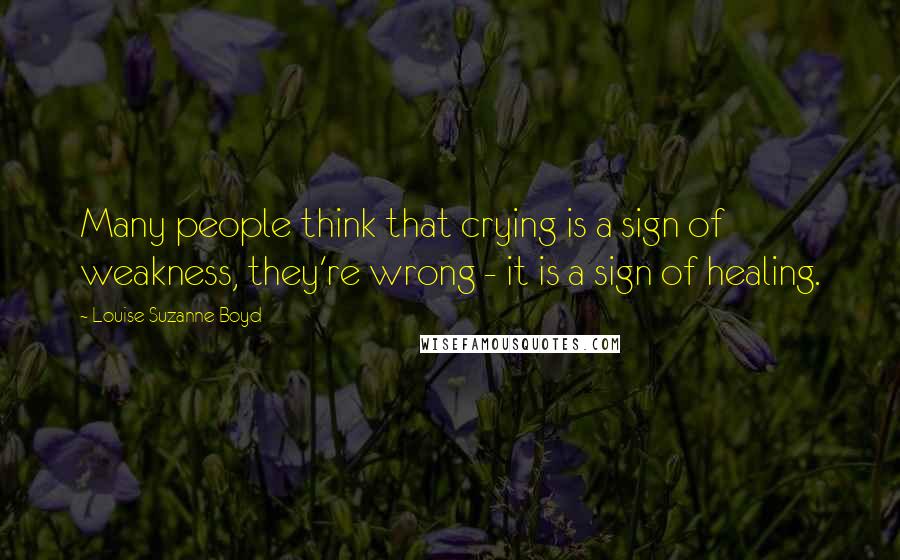 Louise Suzanne Boyd Quotes: Many people think that crying is a sign of weakness, they're wrong - it is a sign of healing.