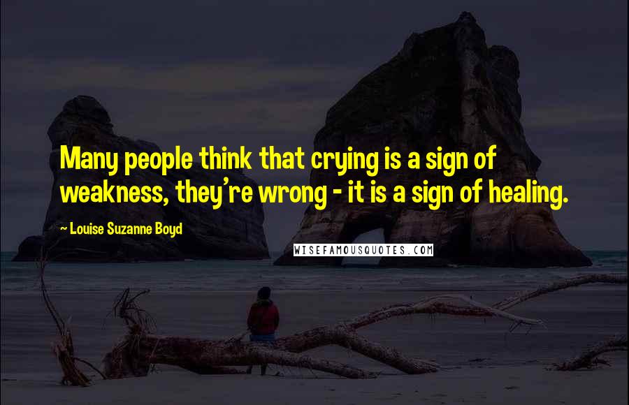 Louise Suzanne Boyd Quotes: Many people think that crying is a sign of weakness, they're wrong - it is a sign of healing.