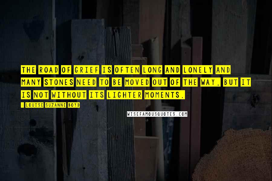 Louise Suzanne Boyd Quotes: The road of grief is often long and lonely and many stones need to be moved out of the way, but it is not without its lighter moments.