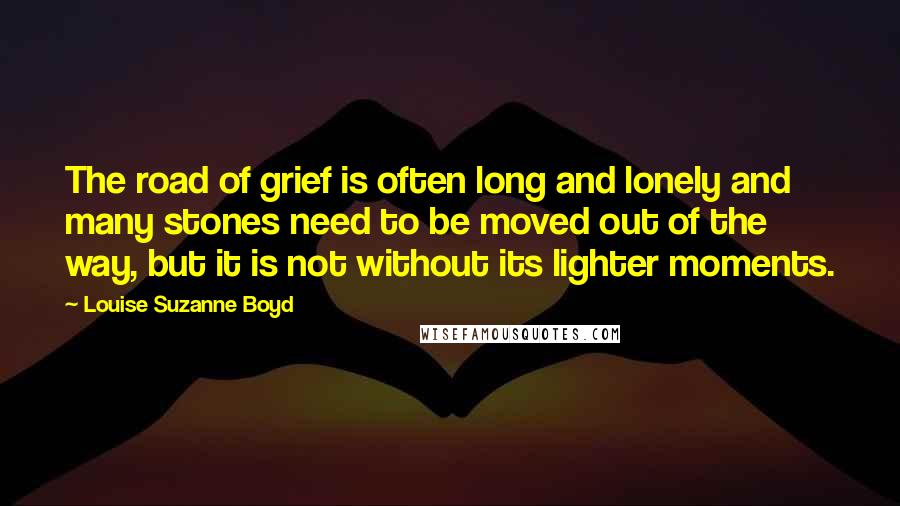 Louise Suzanne Boyd Quotes: The road of grief is often long and lonely and many stones need to be moved out of the way, but it is not without its lighter moments.