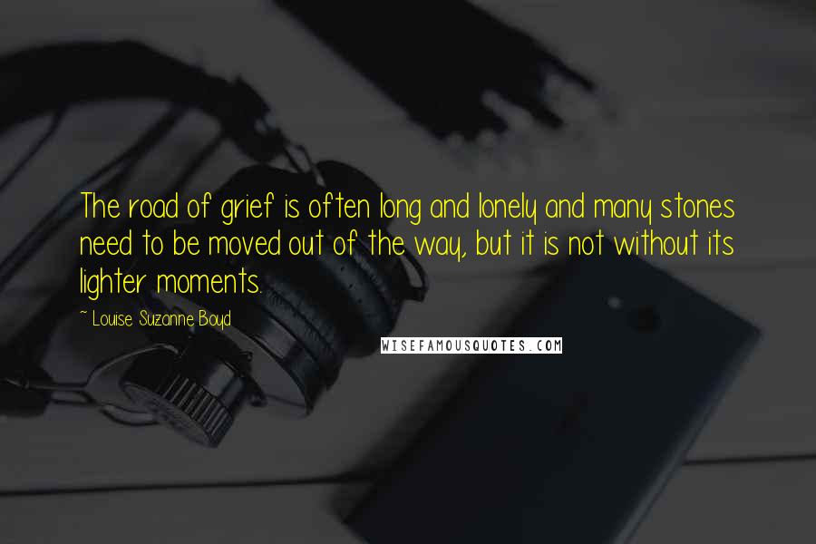 Louise Suzanne Boyd Quotes: The road of grief is often long and lonely and many stones need to be moved out of the way, but it is not without its lighter moments.