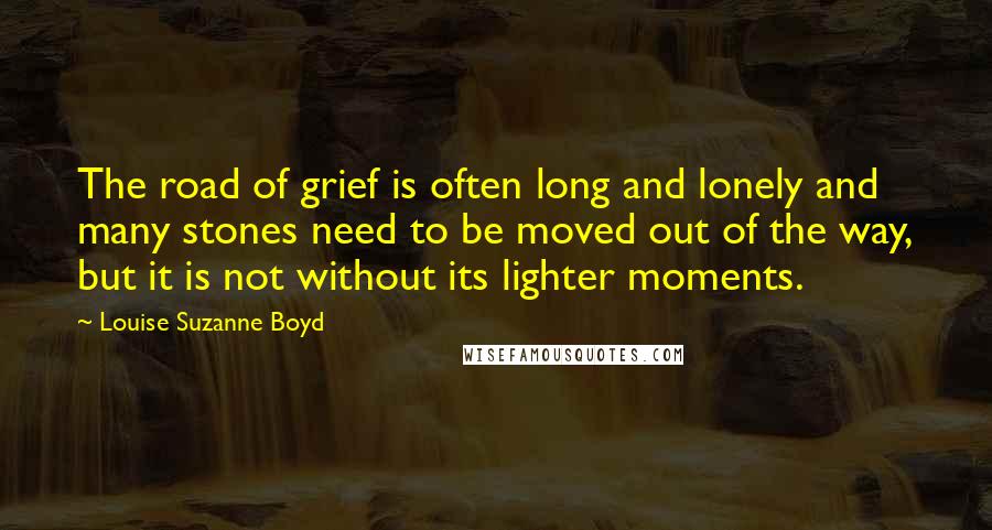 Louise Suzanne Boyd Quotes: The road of grief is often long and lonely and many stones need to be moved out of the way, but it is not without its lighter moments.