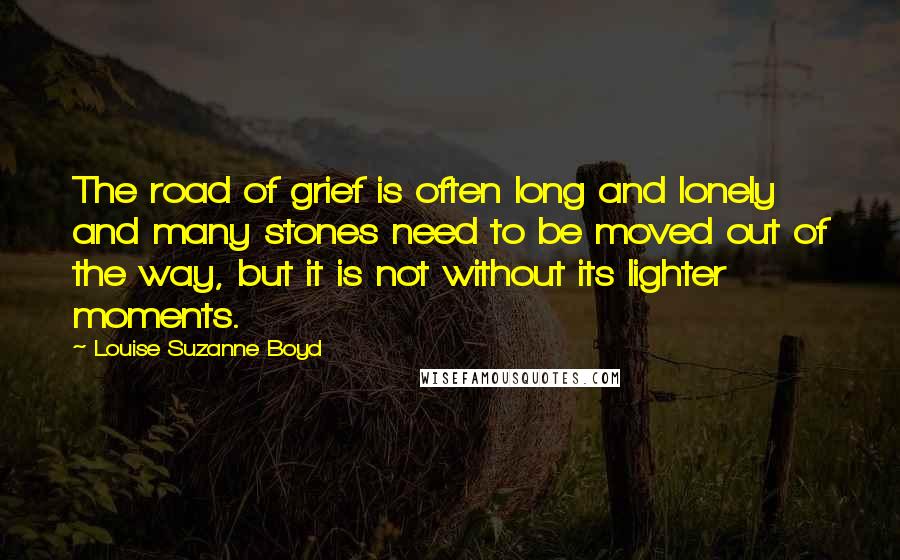 Louise Suzanne Boyd Quotes: The road of grief is often long and lonely and many stones need to be moved out of the way, but it is not without its lighter moments.