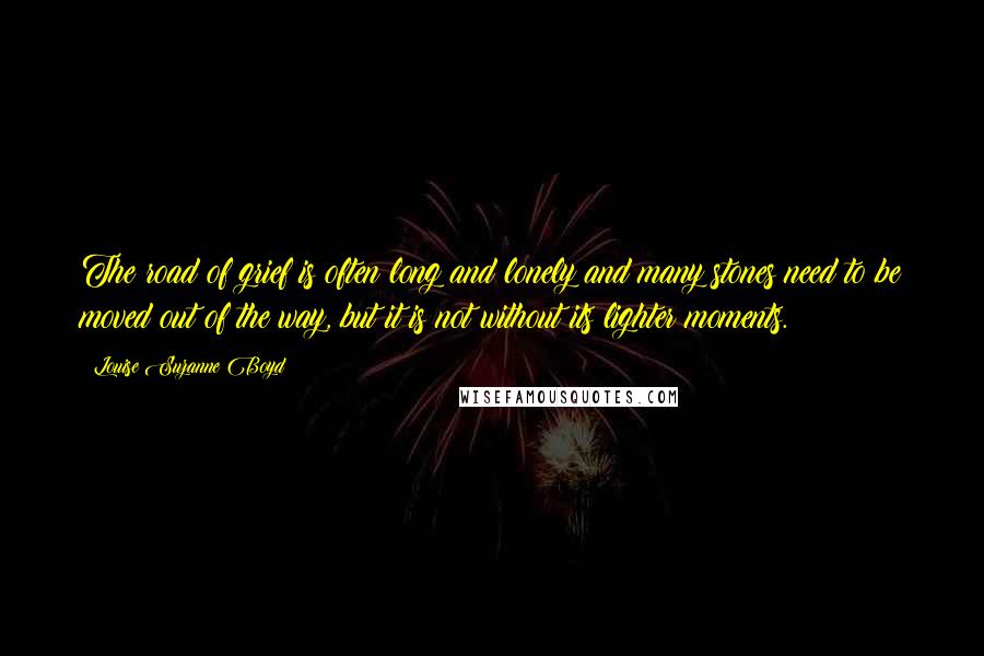 Louise Suzanne Boyd Quotes: The road of grief is often long and lonely and many stones need to be moved out of the way, but it is not without its lighter moments.