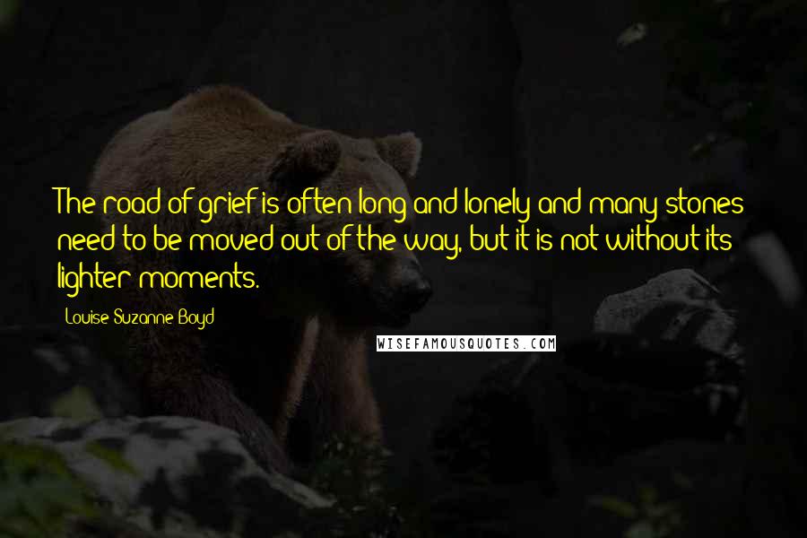 Louise Suzanne Boyd Quotes: The road of grief is often long and lonely and many stones need to be moved out of the way, but it is not without its lighter moments.