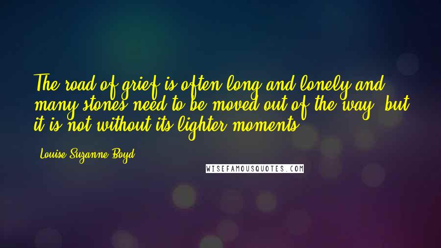 Louise Suzanne Boyd Quotes: The road of grief is often long and lonely and many stones need to be moved out of the way, but it is not without its lighter moments.