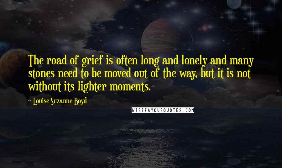 Louise Suzanne Boyd Quotes: The road of grief is often long and lonely and many stones need to be moved out of the way, but it is not without its lighter moments.