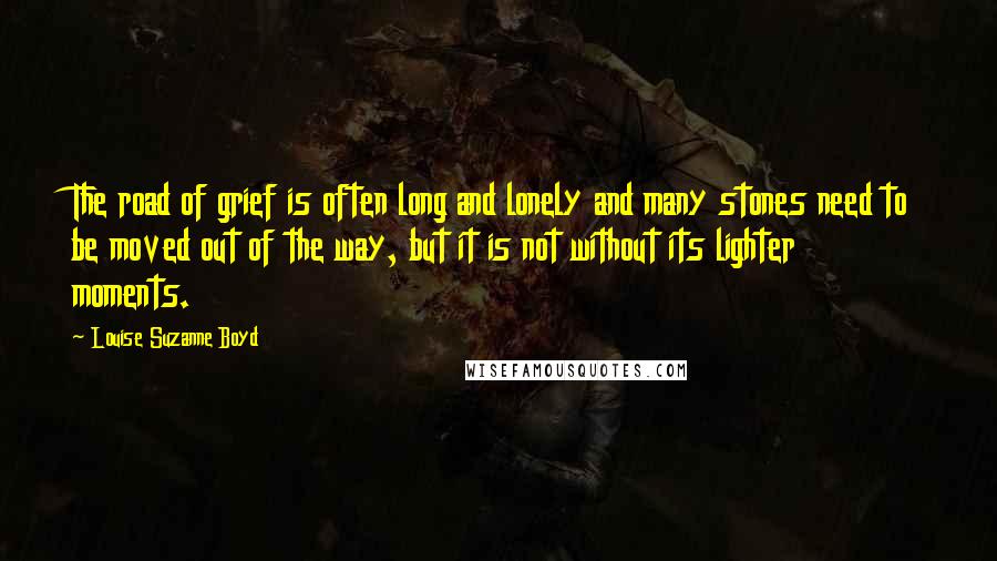 Louise Suzanne Boyd Quotes: The road of grief is often long and lonely and many stones need to be moved out of the way, but it is not without its lighter moments.