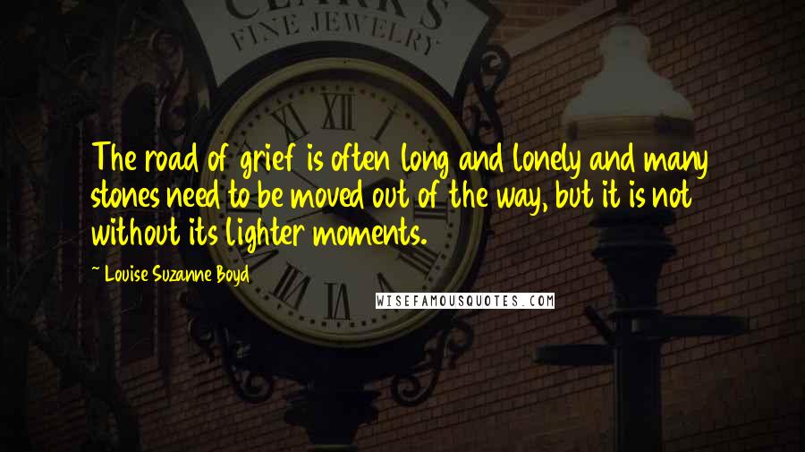 Louise Suzanne Boyd Quotes: The road of grief is often long and lonely and many stones need to be moved out of the way, but it is not without its lighter moments.