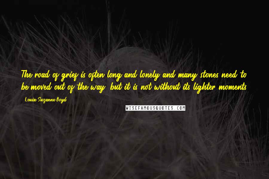 Louise Suzanne Boyd Quotes: The road of grief is often long and lonely and many stones need to be moved out of the way, but it is not without its lighter moments.