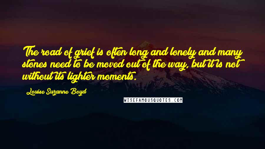 Louise Suzanne Boyd Quotes: The road of grief is often long and lonely and many stones need to be moved out of the way, but it is not without its lighter moments.