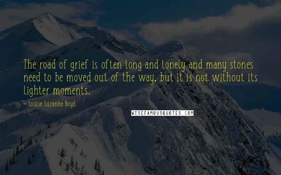 Louise Suzanne Boyd Quotes: The road of grief is often long and lonely and many stones need to be moved out of the way, but it is not without its lighter moments.
