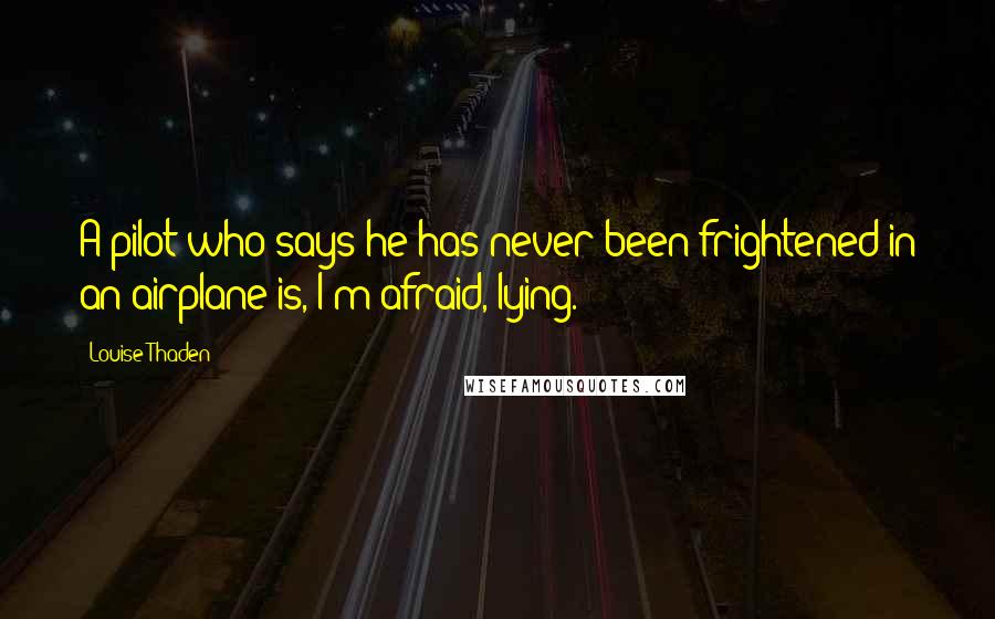 Louise Thaden Quotes: A pilot who says he has never been frightened in an airplane is, I'm afraid, lying.