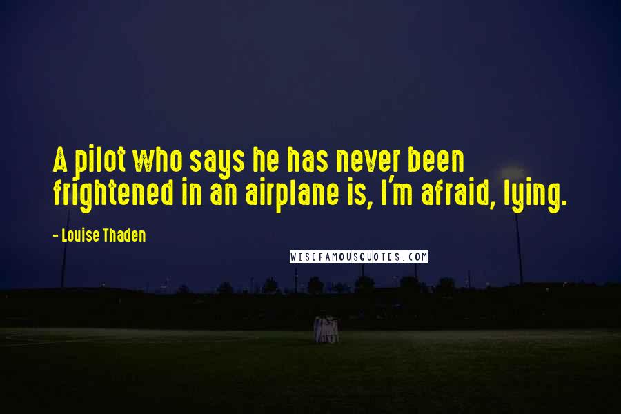 Louise Thaden Quotes: A pilot who says he has never been frightened in an airplane is, I'm afraid, lying.