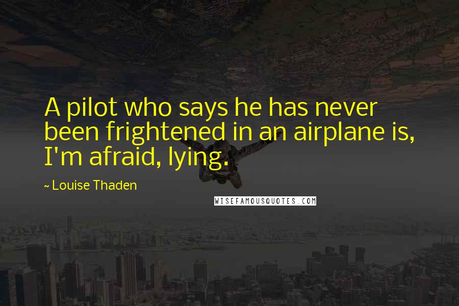 Louise Thaden Quotes: A pilot who says he has never been frightened in an airplane is, I'm afraid, lying.