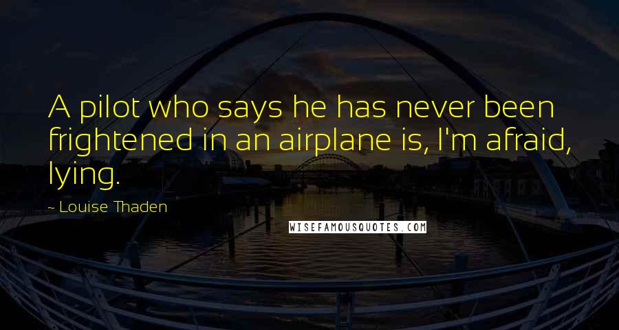 Louise Thaden Quotes: A pilot who says he has never been frightened in an airplane is, I'm afraid, lying.