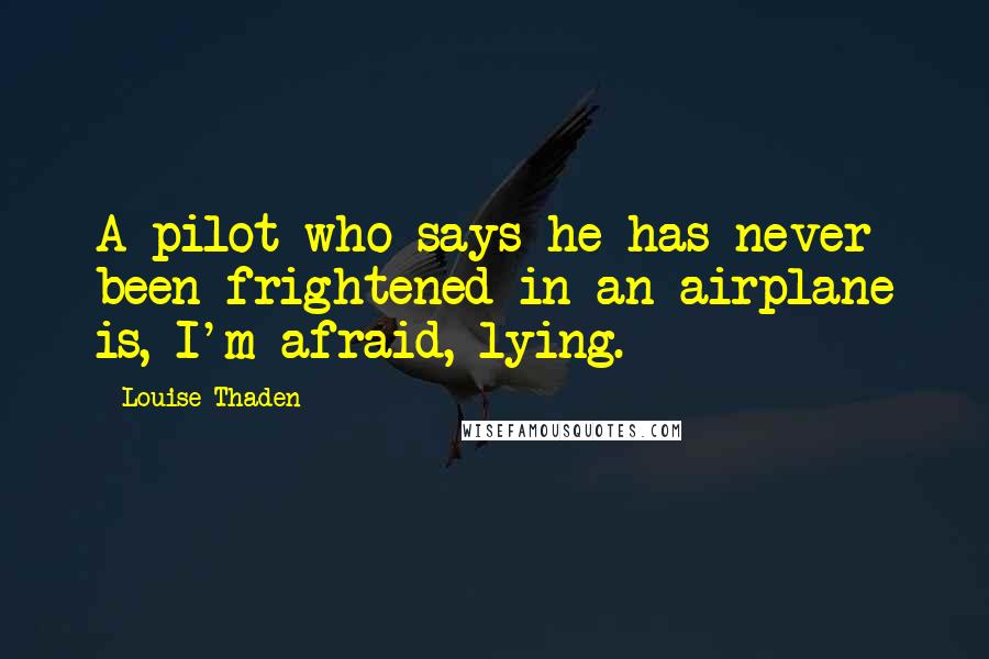 Louise Thaden Quotes: A pilot who says he has never been frightened in an airplane is, I'm afraid, lying.