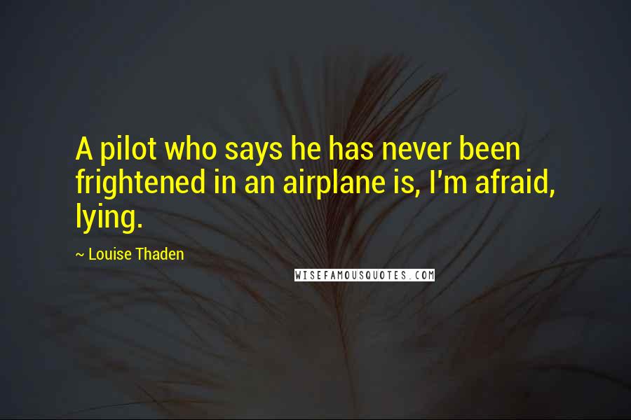 Louise Thaden Quotes: A pilot who says he has never been frightened in an airplane is, I'm afraid, lying.