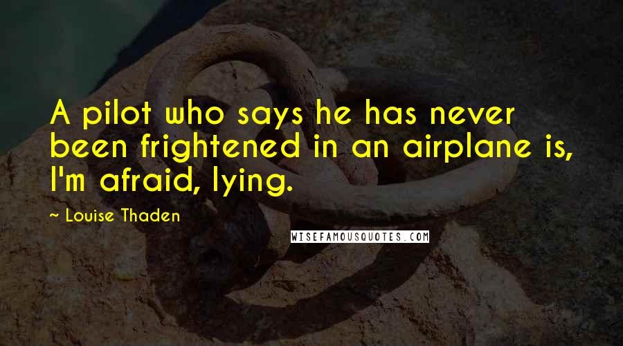 Louise Thaden Quotes: A pilot who says he has never been frightened in an airplane is, I'm afraid, lying.