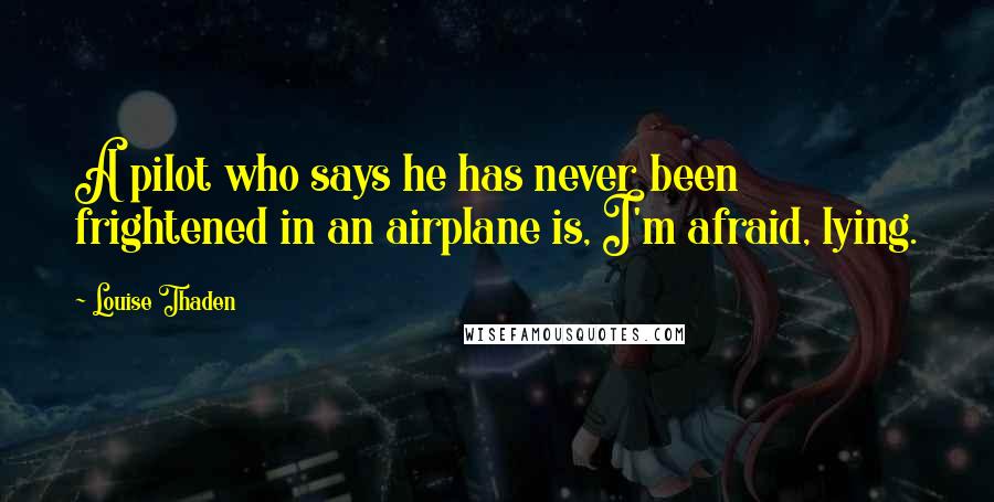 Louise Thaden Quotes: A pilot who says he has never been frightened in an airplane is, I'm afraid, lying.