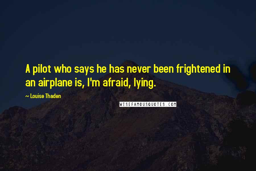 Louise Thaden Quotes: A pilot who says he has never been frightened in an airplane is, I'm afraid, lying.