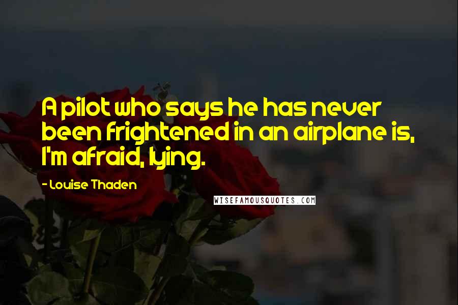 Louise Thaden Quotes: A pilot who says he has never been frightened in an airplane is, I'm afraid, lying.