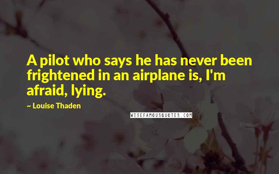 Louise Thaden Quotes: A pilot who says he has never been frightened in an airplane is, I'm afraid, lying.