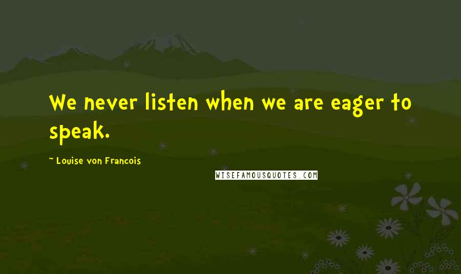 Louise Von Francois Quotes: We never listen when we are eager to speak.