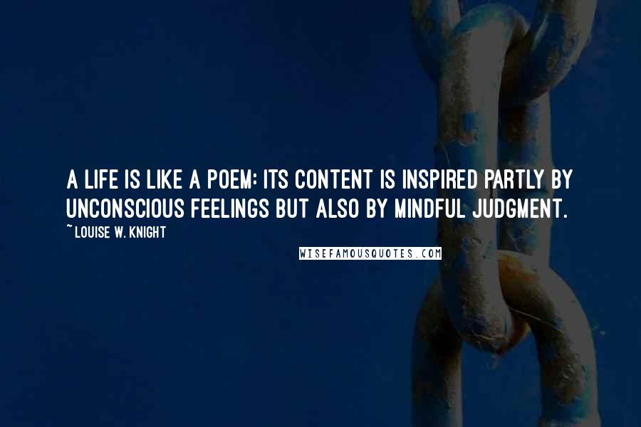 Louise W. Knight Quotes: A life is like a poem: Its content is inspired partly by unconscious feelings but also by mindful judgment.