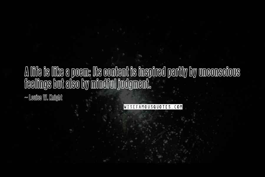 Louise W. Knight Quotes: A life is like a poem: Its content is inspired partly by unconscious feelings but also by mindful judgment.