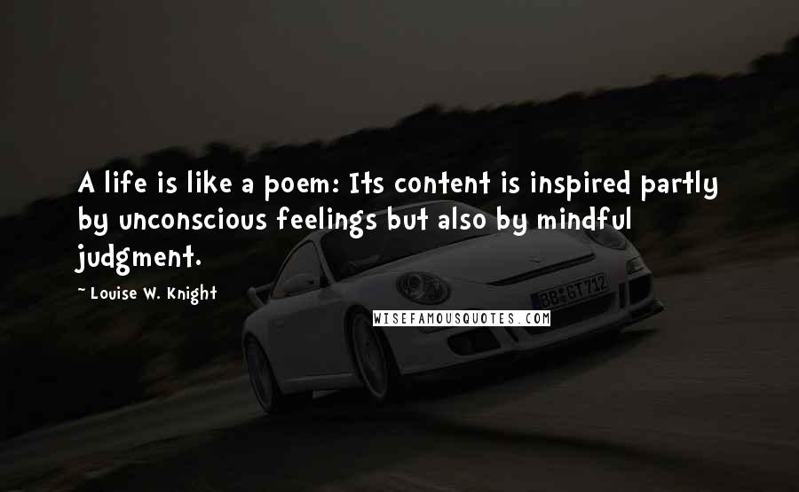 Louise W. Knight Quotes: A life is like a poem: Its content is inspired partly by unconscious feelings but also by mindful judgment.