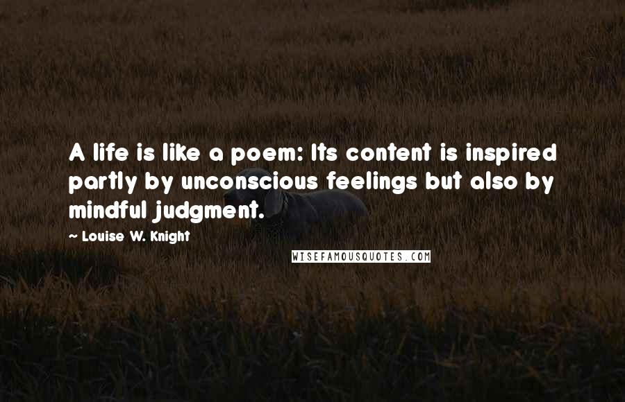 Louise W. Knight Quotes: A life is like a poem: Its content is inspired partly by unconscious feelings but also by mindful judgment.