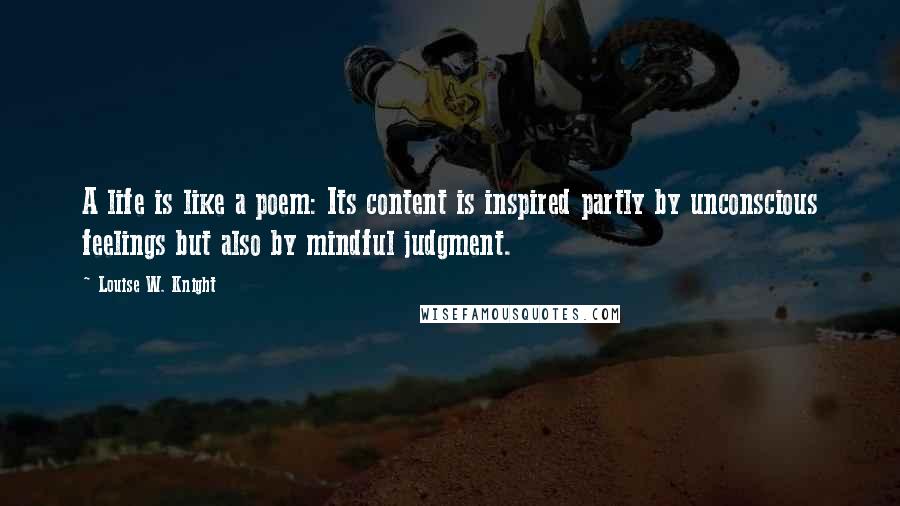 Louise W. Knight Quotes: A life is like a poem: Its content is inspired partly by unconscious feelings but also by mindful judgment.