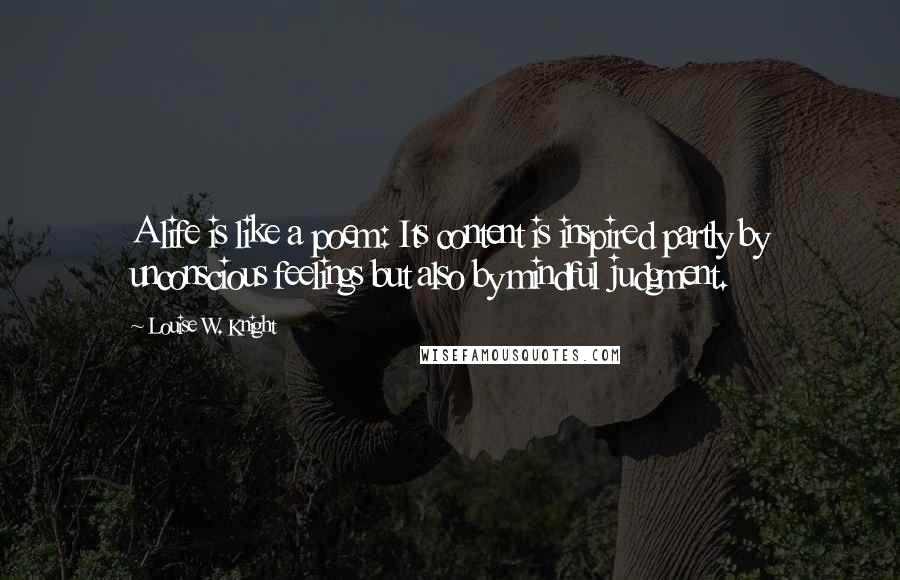 Louise W. Knight Quotes: A life is like a poem: Its content is inspired partly by unconscious feelings but also by mindful judgment.